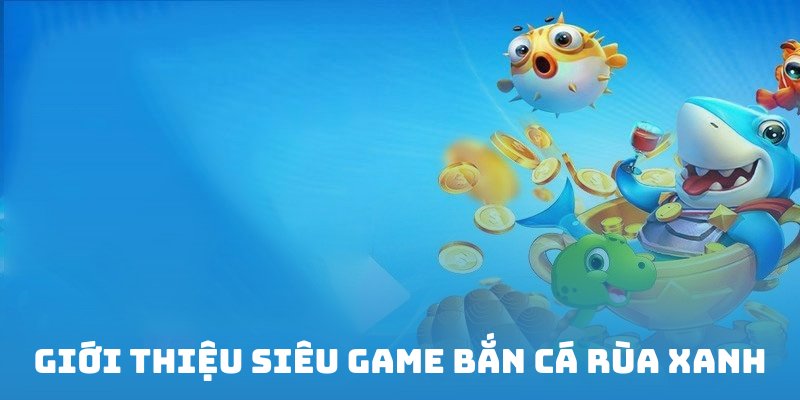 Bắn cá rùa xanh trò chơi săn tiền thật siêu hấp dẫn